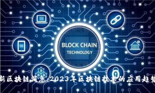 贵州最新区块链消息：2023年区块链技术的应用趋势与机遇