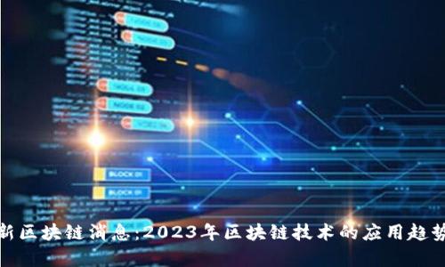 贵州最新区块链消息：2023年区块链技术的应用趋势与机遇