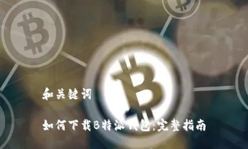 和关键词

如何下载B特派钱包：完整指南