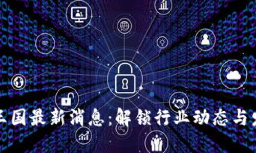 区块链王国最新消息：解锁行业动态与发展机遇