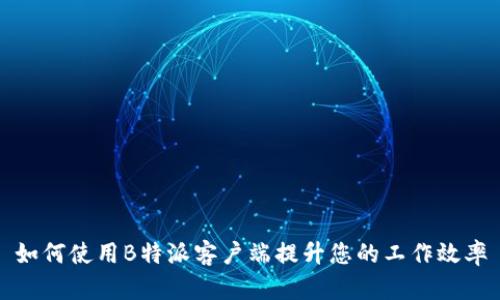 如何使用B特派客户端提升您的工作效率
