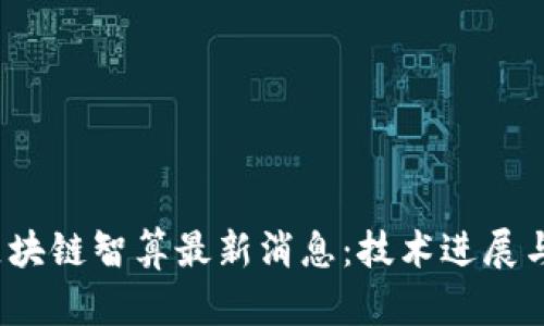 2023年区块链智算最新消息：技术进展与市场动态