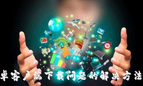   
bitp安卓客户端下载问题的解决方法与分析