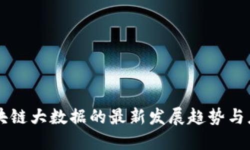 区块链大数据的最新发展趋势与应用