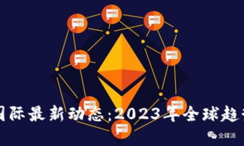 区块链国际最新动态：2023年全球趋势与发展