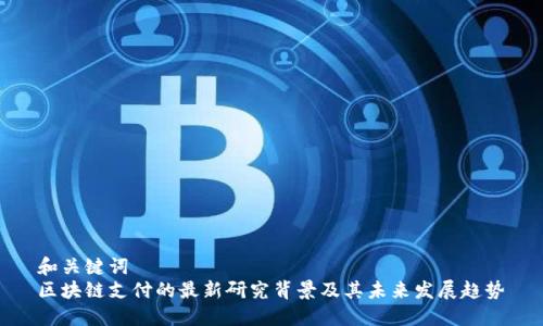 和关键词  
区块链支付的最新研究背景及其未来发展趋势