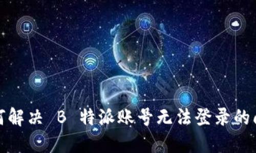 如何解决 B 特派账号无法登录的问题