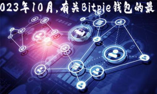 注意：我无法提供实时信息，因为我的训练数据截止到2023年10月。有关Bitpie钱包的最新状态，建议用户直接查阅官方网站或相关渠道的信息。

---

Bitpie钱包封了吗？最新消息与分析