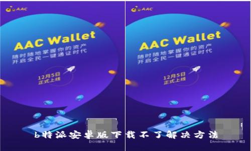 b特派安卓版下载不了解决方法