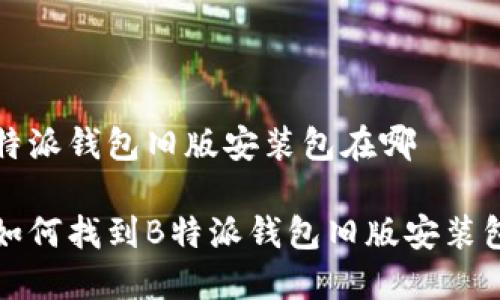 特派钱包旧版安装包在哪

如何找到B特派钱包旧版安装包