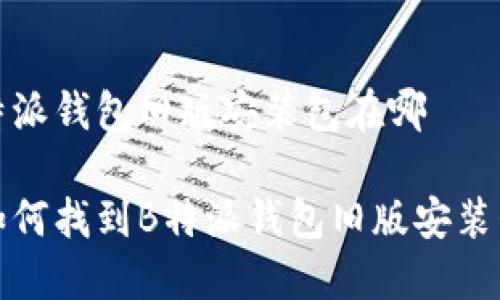 特派钱包旧版安装包在哪

如何找到B特派钱包旧版安装包