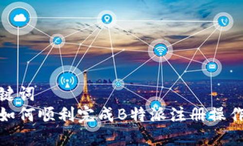 和关键词  
方向如何顺利完成B特派注册操作流程