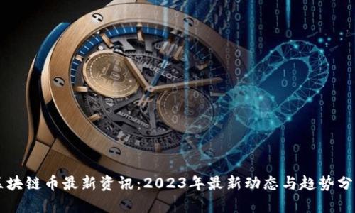 区块链币最新资讯：2023年最新动态与趋势分析