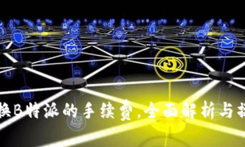 如何兑换B特派的手续费，全面解析与操作指南