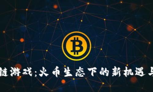 区块链游戏：火币生态下的新机遇与挑战