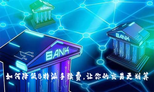 如何降低B特派手续费，让你的交易更划算