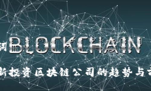 与关键词

美国最新投资区块链公司的趋势与前景分析