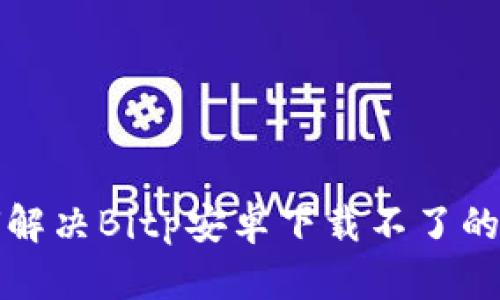 如何解决Bitp安卓下载不了的问题