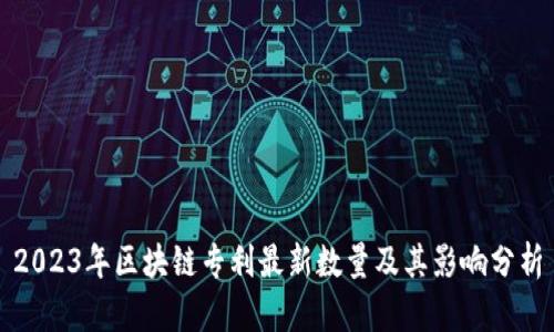 2023年区块链专利最新数量及其影响分析
