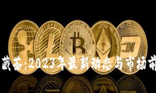 区块链藏茶：2023年最新动态与市场前景分析