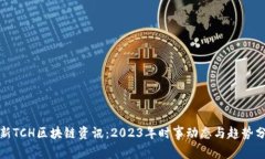 最新TCH区块链资讯：2023年