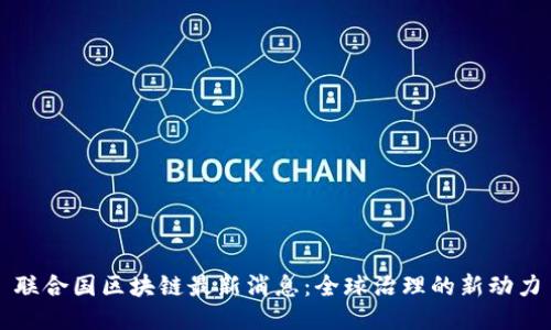 联合国区块链最新消息：全球治理的新动力