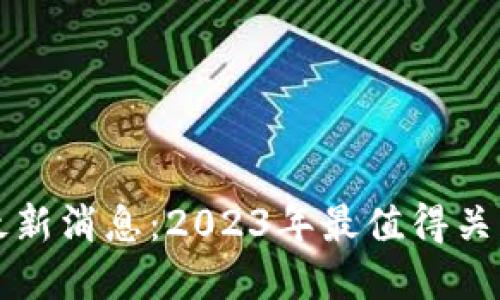区块链飞币最新消息：2023年最值得关注的发展动态