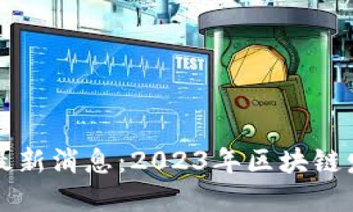 汉口区块链新闻最新消息：2023年区块链发展的现状与未来