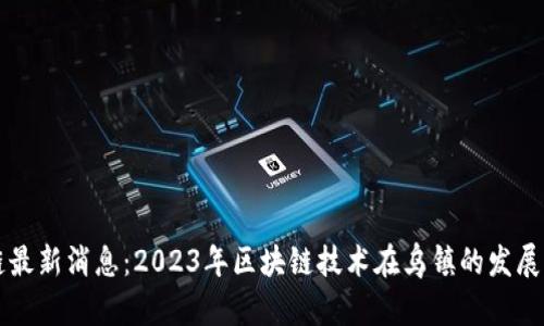 乌镇区块链最新消息：2023年区块链技术在乌镇的发展动态与前景