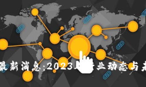 利好区块链最新消息：2023年行业动态与未来趋势解析