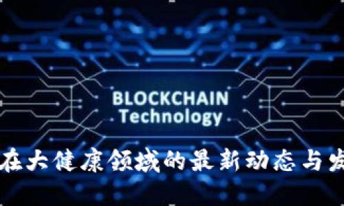 区块链在大健康领域的最新动态与发展趋势