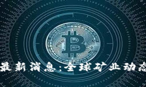 区块链矿业最新消息：全球矿业动态与趋势解析
