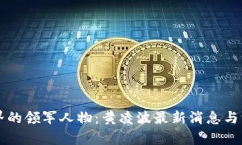 区块链界的领军人物：黄凌波最新消息与深入分析