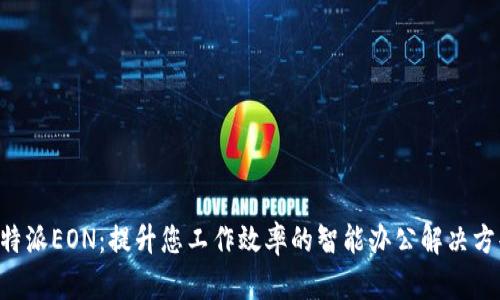 B特派EON：提升您工作效率的智能办公解决方案