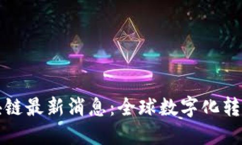 南道证区块链最新消息：全球数字化转型的新机遇