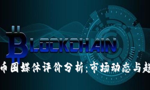 区块链币圈媒体评价分析：市场动态与趋势透视
