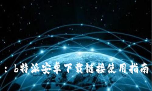 : b特派安卓下载链接使用指南