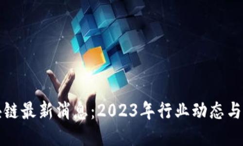 许可区块链最新消息：2023年行业动态与未来趋势